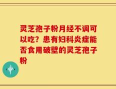 灵芝孢子粉月经不调可以吃？患有妇科炎症能否食用破壁的灵芝孢子粉