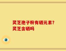 灵芝孢子粉有硒元素？灵芝含硒吗
