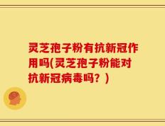 灵芝孢子粉有抗新冠作用吗(灵芝孢子粉能对抗新冠病毒吗？)