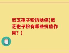 灵芝孢子粉抗啥癌(灵芝孢子粉有哪些抗癌作用？)
