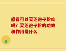 感冒可以灵芝孢子粉吃吗？灵芝孢子粉的功效和作用是什么