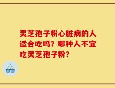 灵芝孢子粉心脏病的人适合吃吗？哪种人不宜吃灵芝孢子粉？