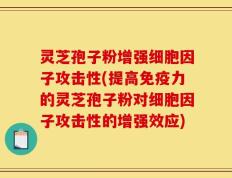 灵芝孢子粉增强细胞因子攻击性(提高免疫力的灵芝孢子粉对细胞因子攻击性的增强效应)
