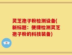 灵芝孢子粉检测设备(新标题：便捷检测灵芝孢子粉的科技装备)