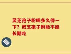 灵芝孢子粉喝多久停一下？灵芝孢子粉能不能长期吃