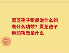灵芝孢子粉是治什么的有什么功效？灵芝孢子粉的功效是什么