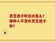 灵芝孢子粉忌吃甚么？哪种人不宜吃灵芝孢子粉？