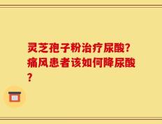 灵芝孢子粉治疗尿酸？痛风患者该如何降尿酸？