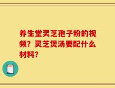 养生堂灵芝孢子粉的视频？灵芝煲汤要配什么材料？