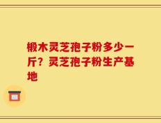 椴木灵芝孢子粉多少一斤？灵芝孢子粉生产基地