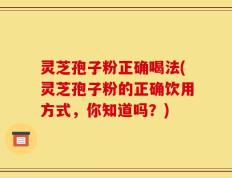 灵芝孢子粉正确喝法(灵芝孢子粉的正确饮用方式，你知道吗？)