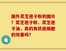 国外灵芝孢子粉的图片？灵芝孢子粉、灵芝孢子油，真的有抗癌细胞的效果吗？