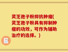 灵芝孢子粉抑抗肿瘤(灵芝孢子粉具有抑制肿瘤的功效，可作为辅助治疗的选择。)