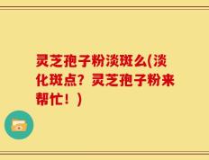 灵芝孢子粉淡斑么(淡化斑点？灵芝孢子粉来帮忙！)
