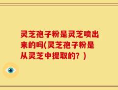 灵芝孢子粉是灵芝喷出来的吗(灵芝孢子粉是从灵芝中提取的？)