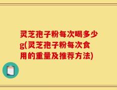 灵芝孢子粉每次喝多少g(灵芝孢子粉每次食用的重量及推荐方法)