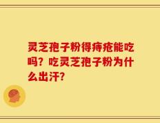 灵芝孢子粉得痔疮能吃吗？吃灵芝孢子粉为什么出汗？