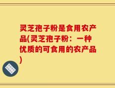 灵芝孢子粉是食用农产品(灵芝孢子粉：一种优质的可食用的农产品)