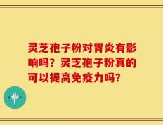 灵芝孢子粉对胃炎有影响吗？灵芝孢子粉真的可以提高免疫力吗？