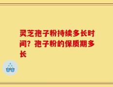 灵芝孢子粉持续多长时间？孢子粉的保质期多长