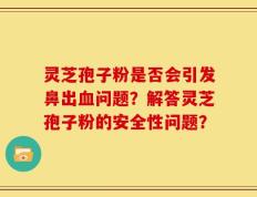 灵芝孢子粉是否会引发鼻出血问题？解答灵芝孢子粉的安全性问题？