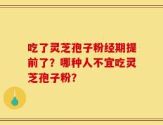 吃了灵芝孢子粉经期提前了？哪种人不宜吃灵芝孢子粉？