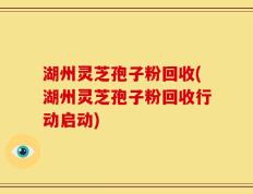 湖州灵芝孢子粉回收(湖州灵芝孢子粉回收行动启动)