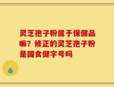 灵芝孢子粉属于保健品嘛？修正的灵芝孢子粉是国食健字号吗