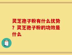 灵芝孢子粉有什么优势？灵芝孢子粉的功效是什么