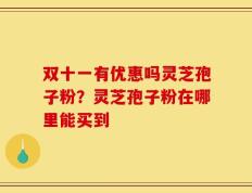 双十一有优惠吗灵芝孢子粉？灵芝孢子粉在哪里能买到