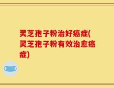 灵芝孢子粉治好癌症(灵芝孢子粉有效治愈癌症)