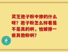 灵芝孢子粉中掺的什么呀？孢子粉怎么样看是不是真的啊，怕被掺一些其他粉啊？