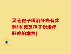灵芝孢子粉治肝癌有实例吗(灵芝孢子粉治疗肝癌的案例)