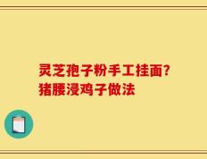 灵芝孢子粉手工挂面？猪腰浸鸡子做法