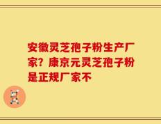 安徽灵芝孢子粉生产厂家？康京元灵芝孢子粉是正规厂家不