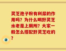 灵芝孢子粉有利尿的作用吗？为什么喝野灵芝水老是上厕所？大家一般怎么搭配野灵芝吃的？