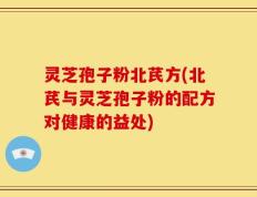 灵芝孢子粉北芪方(北芪与灵芝孢子粉的配方对健康的益处)