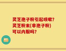 灵芝孢子粉引起咳嗽？灵芝粉末(非孢子粉)可以内服吗？