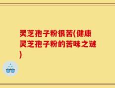 灵芝孢子粉很苦(健康灵芝孢子粉的苦味之谜)