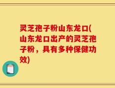灵芝孢子粉山东龙口(山东龙口出产的灵芝孢子粉，具有多种保健功效)