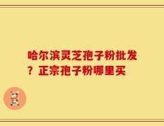哈尔滨灵芝孢子粉批发？正宗孢子粉哪里买
