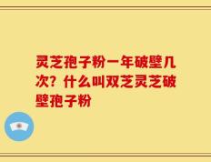 灵芝孢子粉一年破壁几次？什么叫双芝灵芝破壁孢子粉