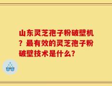 山东灵芝孢子粉破壁机？最有效的灵芝孢子粉破壁技术是什么？