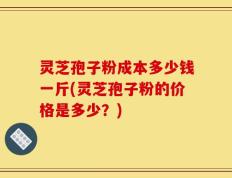 灵芝孢子粉成本多少钱一斤(灵芝孢子粉的价格是多少？)