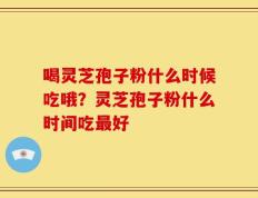 喝灵芝孢子粉什么时候吃哦？灵芝孢子粉什么时间吃最好