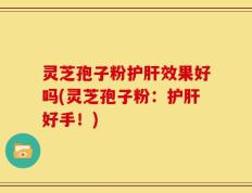 灵芝孢子粉护肝效果好吗(灵芝孢子粉：护肝好手！)