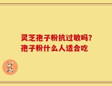 灵芝孢子粉抗过敏吗？孢子粉什么人适合吃