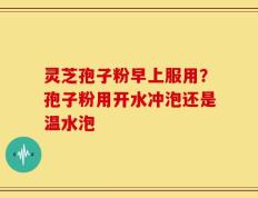 灵芝孢子粉早上服用？孢子粉用开水冲泡还是温水泡