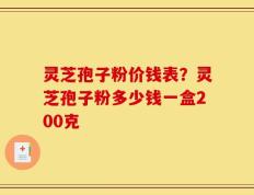 灵芝孢子粉价钱表？灵芝孢子粉多少钱一盒200克