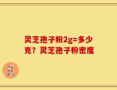 灵芝孢子粉2g=多少克？灵芝孢子粉密度
